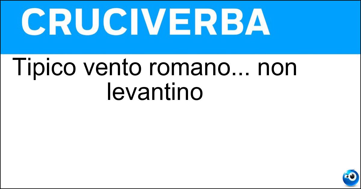 Tipico vento romano... non levantino Soluzione Tipico vento romano... non levantino - Ponentino