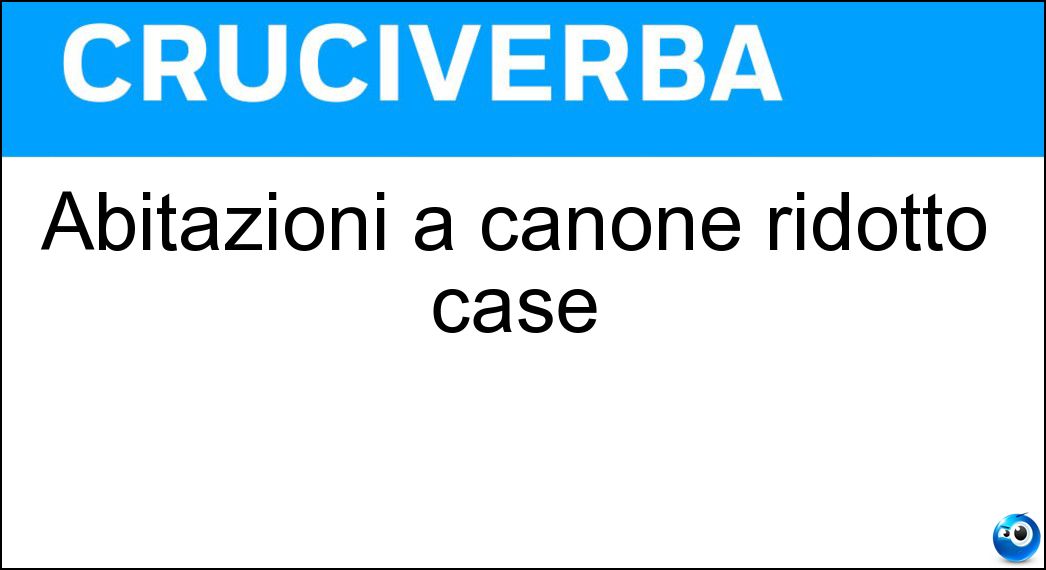 Abitazioni a canone ridotto case Soluzione Cruciverba: Abitazioni a canone ridotto case - Risposta Popolari