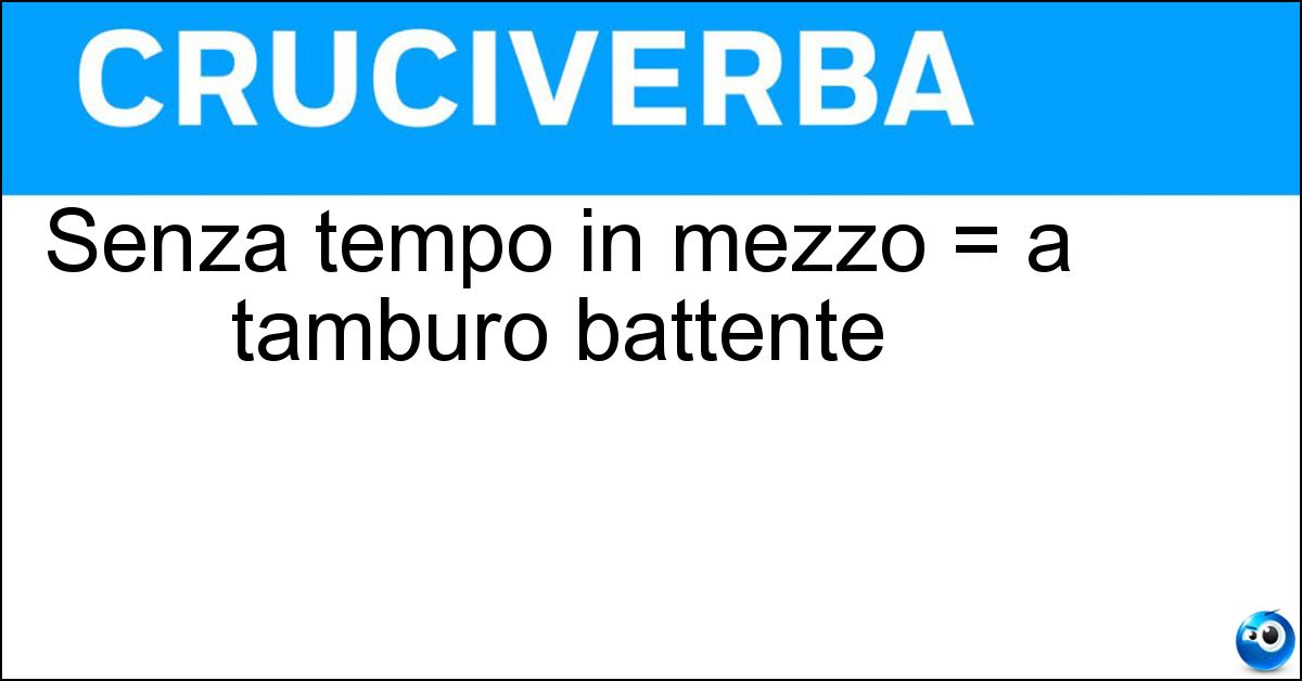 Senza tempo in mezzo = a tamburo battente Soluzione Senza tempo in mezzo = a tamburo battente - Por