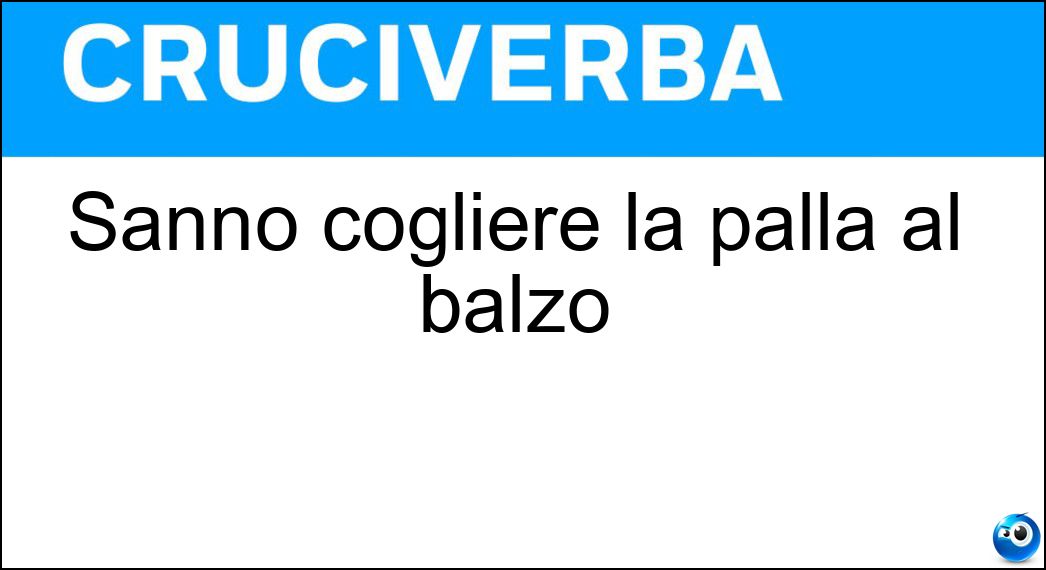 Sanno cogliere la palla al balzo