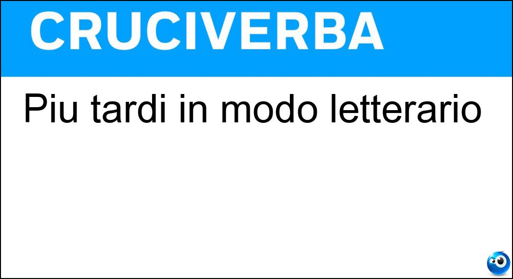 Più tardi in modo letterario Soluzione Cruciverba: Più tardi in modo letterario - Risposta Poscia