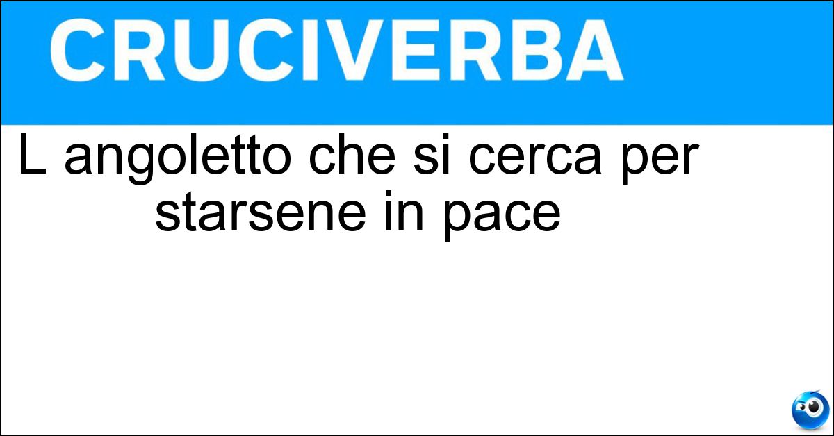 L angoletto che si cerca per starsene in pace Soluzione L angoletto che si cerca per starsene in pace - Posticino