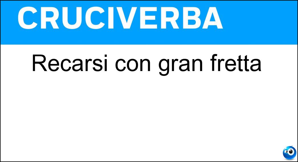 Recarsi con gran fretta Soluzione Recarsi con gran fretta - Precipitarsi