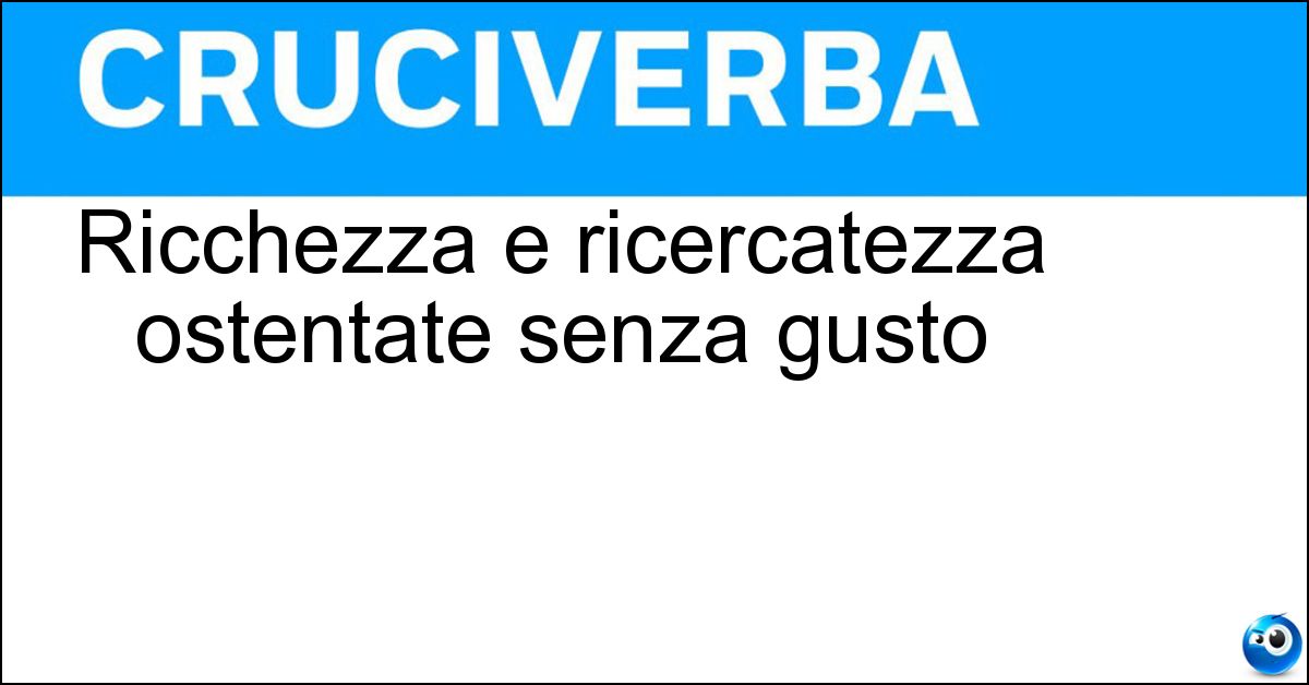 Ricchezza e ricercatezza ostentate senza gusto Soluzione Ricchezza e ricercatezza ostentate senza gusto - Pretensione