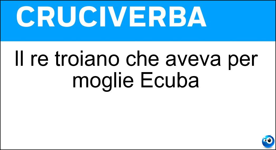 Il re troiano che aveva per moglie Ecuba Soluzione Cruciverba: Il re troiano che aveva per moglie Ecuba - Risposta Priamo