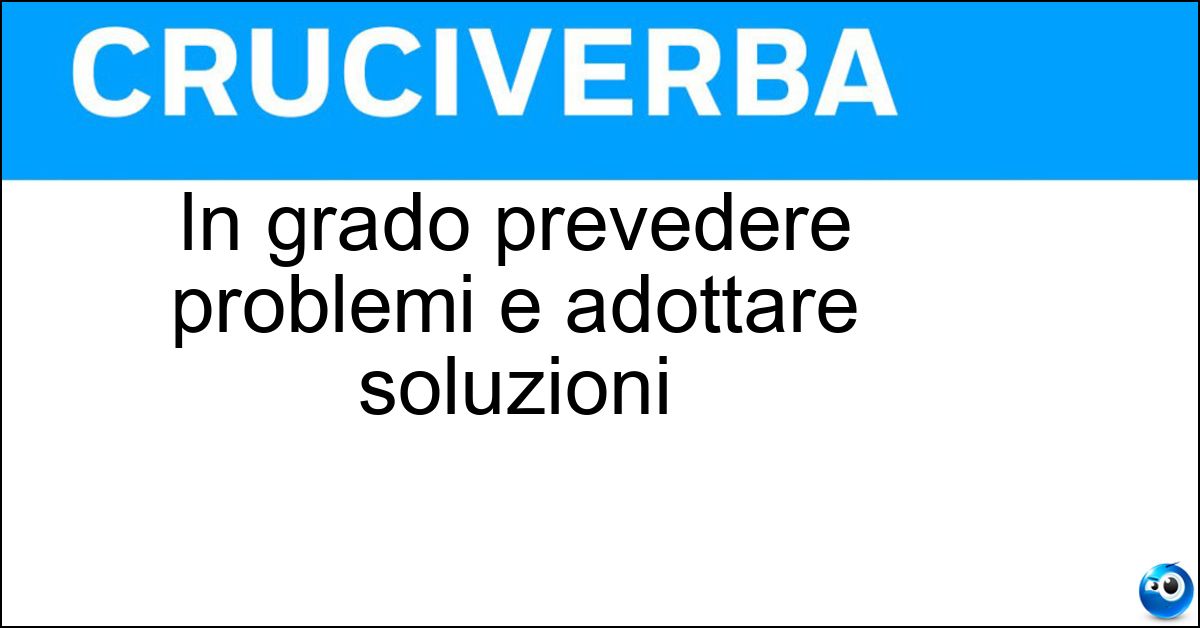 In grado prevedere problemi e adottare soluzioni Soluzione In grado prevedere problemi e adottare soluzioni - Proattivo