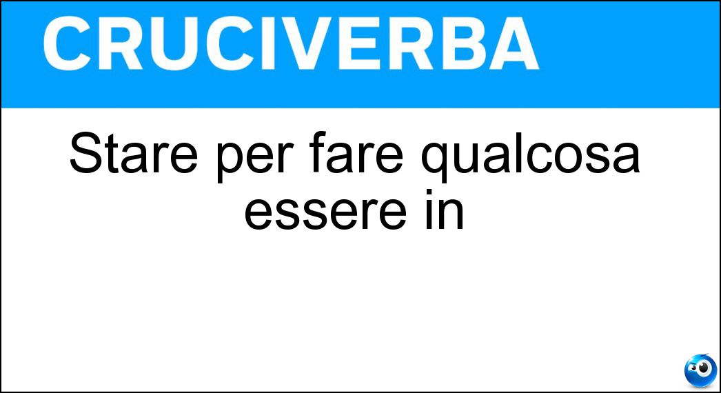 Stare per fare qualcosa essere in Soluzione Cruciverba: Stare per fare qualcosa essere in - Risposta Procinto