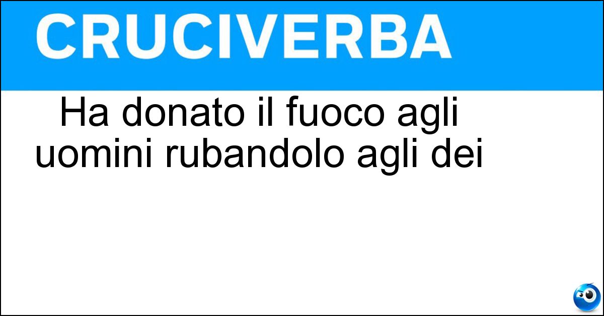 Ha donato il fuoco agli uomini rubandolo agli dei Soluzione Ha donato il fuoco agli uomini rubandolo agli dei - Prometeo