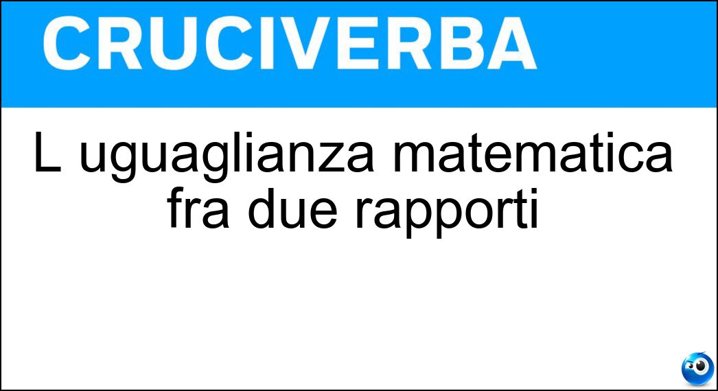 L uguaglianza matematica fra due rapporti Soluzione L uguaglianza matematica fra due rapporti - Proporzione