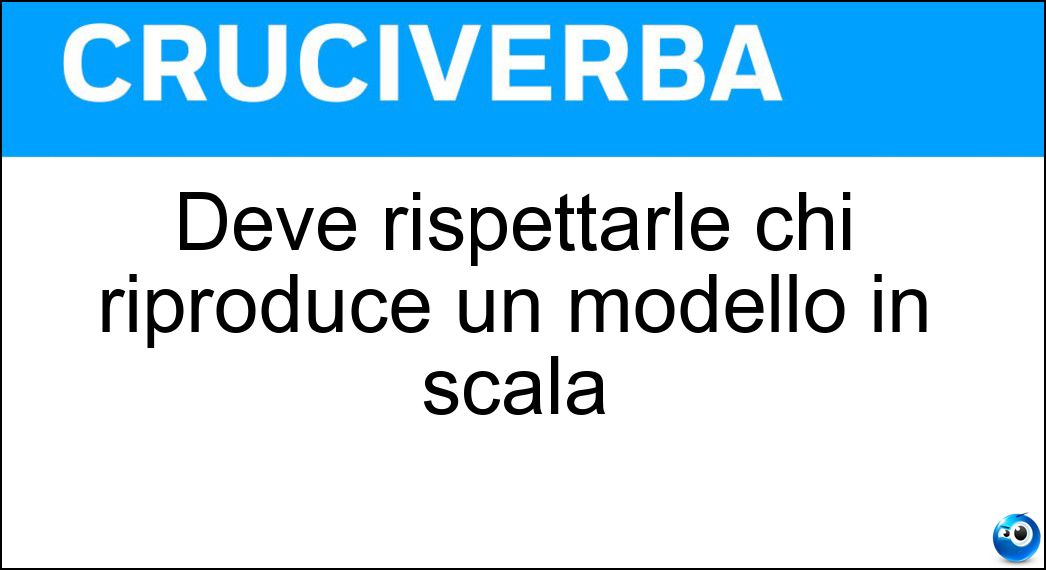 Deve rispettarle chi riproduce un modello in scala Soluzione Deve rispettarle chi riproduce un modello in scala - Proporzioni