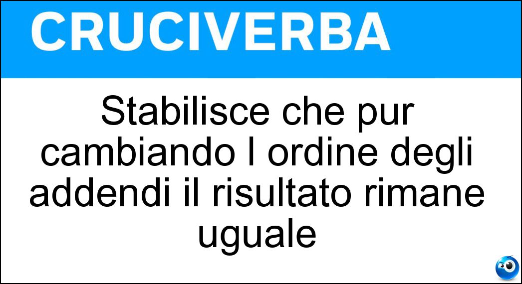 Stabilisce che pur cambiando l ordine degli addendi il risultato rimane uguale Soluzione Stabilisce che pur cambiando l ordine degli addendi il risultato rimane uguale - Proprietà Commutativa