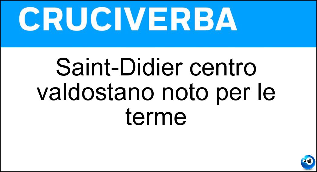 Saint-Didier centro valdostano noto per le terme Soluzione Cruciverba: Saint-Didier centro valdostano noto per le terme - Risposta Pré