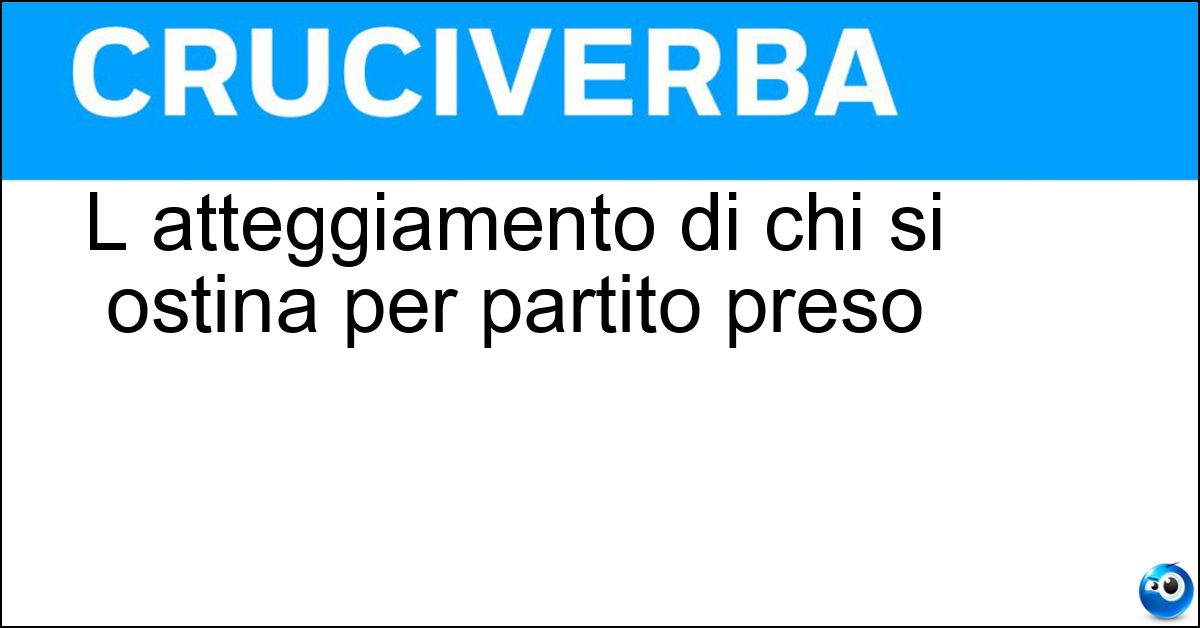 L atteggiamento di chi si ostina per partito preso Soluzione L atteggiamento di chi si ostina per partito preso - Puntiglio