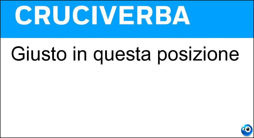 Giusto in questa posizione Soluzione Cruciverba: Giusto in questa posizione - Risposta Qua