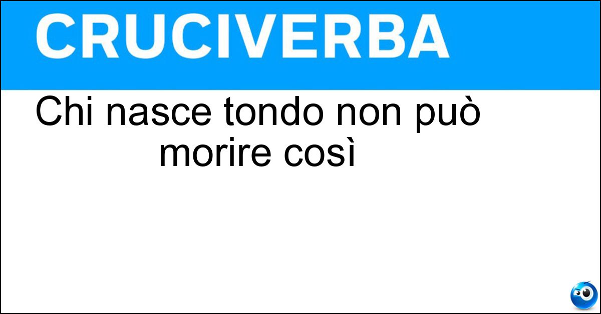 Chi nasce tondo non può morire così Soluzione Chi nasce tondo non può morire così - Quadrato