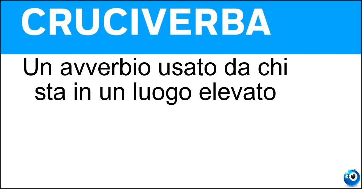 Un avverbio usato da chi sta in un luogo elevato Un avverbio usato da chi sta in un luogo elevato