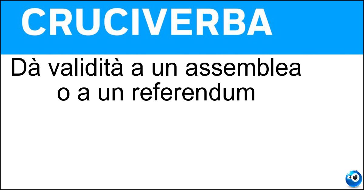 Dà validità a un assemblea o a un referendum Dà validità a un assemblea o a un referendum