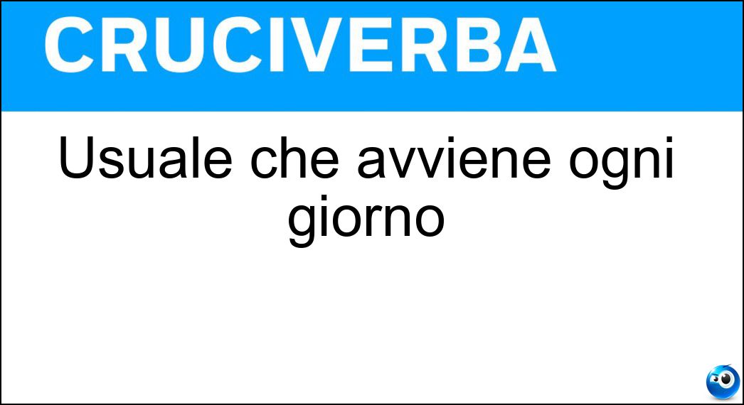 Usuale che avviene ogni giorno Soluzione Cruciverba: Usuale che avviene ogni giorno - Risposta Quotidiano