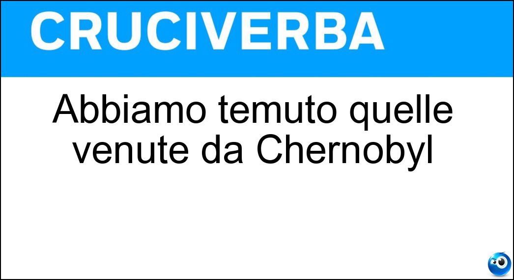 Soluzione Abbiamo temuto quelle venute da Chernobyl - Radiazioni