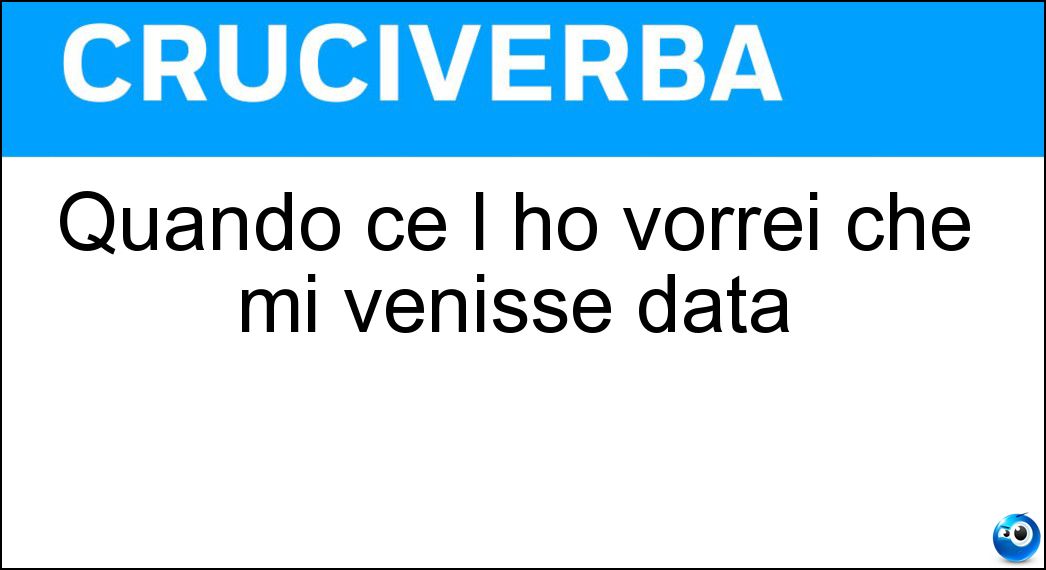 Quando ce l ho vorrei che mi venisse data Soluzione Cruciverba: Quando ce l ho vorrei che mi venisse data - Risposta Ragione
