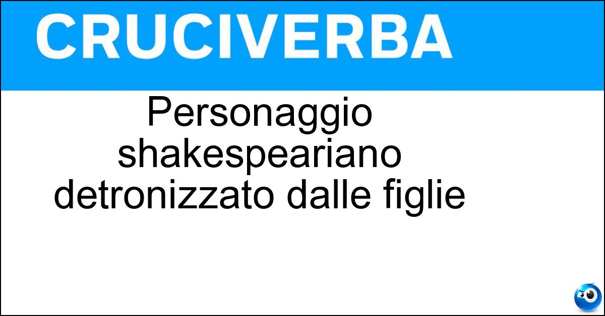 Personaggio shakespeariano detronizzato dalle figlie Soluzione Personaggio shakespeariano detronizzato dalle figlie - Re Lear