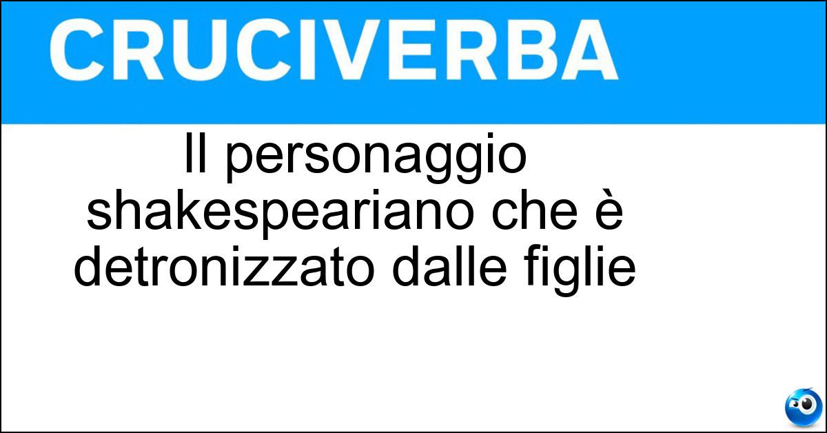 Il personaggio shakespeariano che è detronizzato dalle figlie Soluzione Il personaggio shakespeariano che è detronizzato dalle figlie - Re Lear