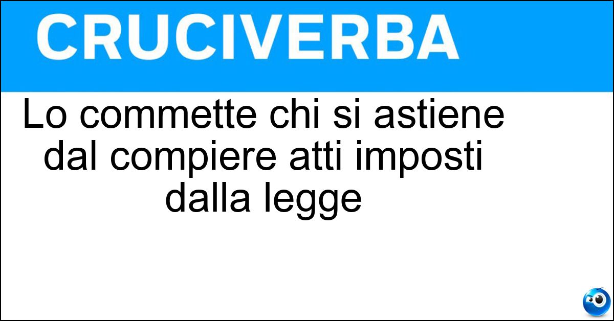 Lo commette chi si astiene dal compiere atti imposti dalla legge Soluzione Lo commette chi si astiene dal compiere atti imposti dalla legge - Reato D Omissione