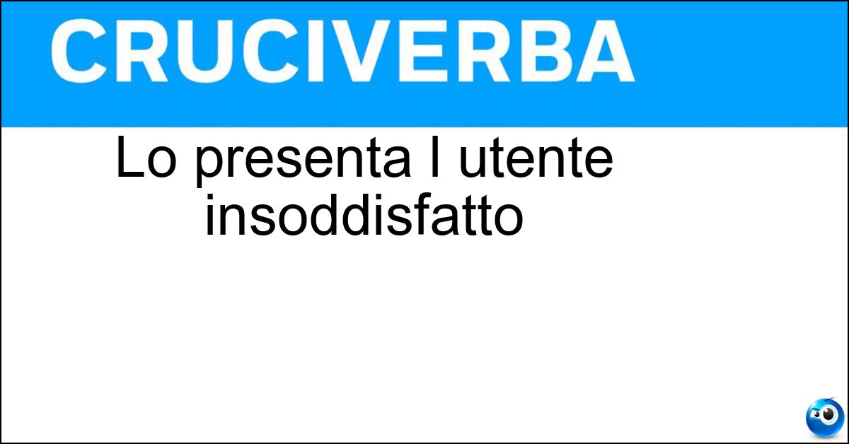 Lo presenta l utente insoddisfatto Soluzione Lo presenta l utente insoddisfatto - Reclamo