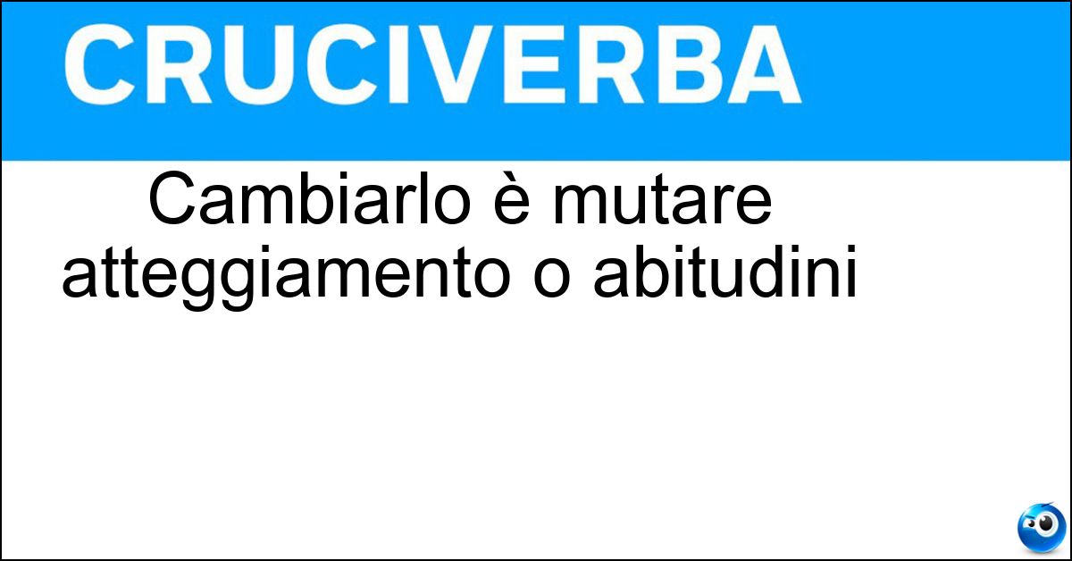 Cambiarlo è mutare atteggiamento o abitudini Soluzione Cambiarlo è mutare atteggiamento o abitudini - Registro