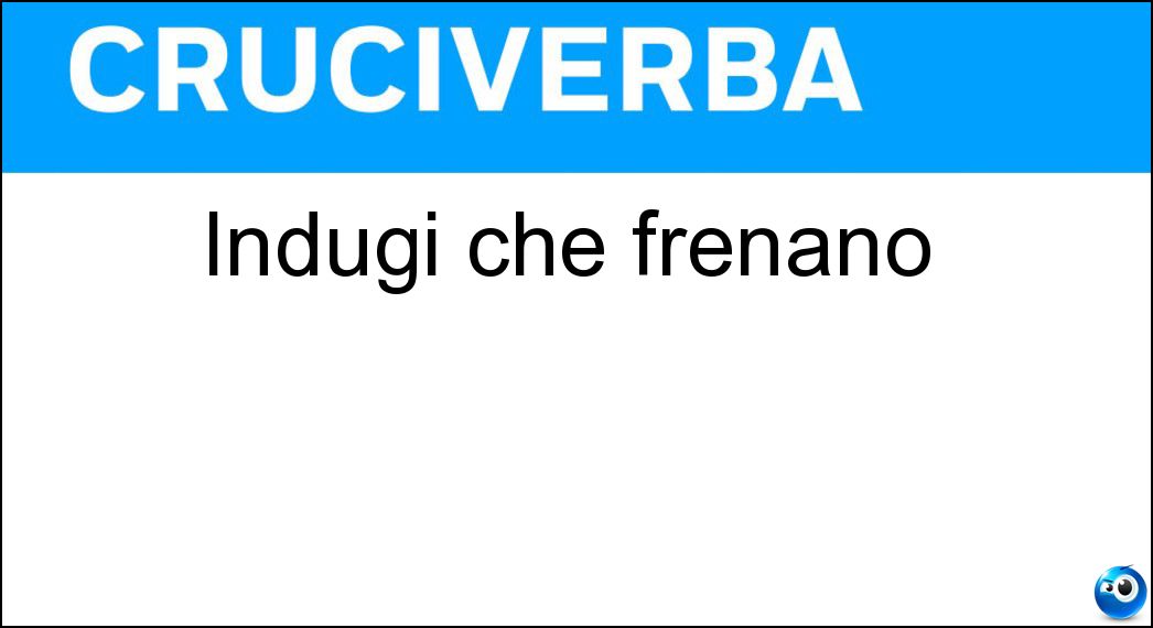 Indugi che frenano Soluzione Cruciverba: Indugi che frenano - Risposta Remore