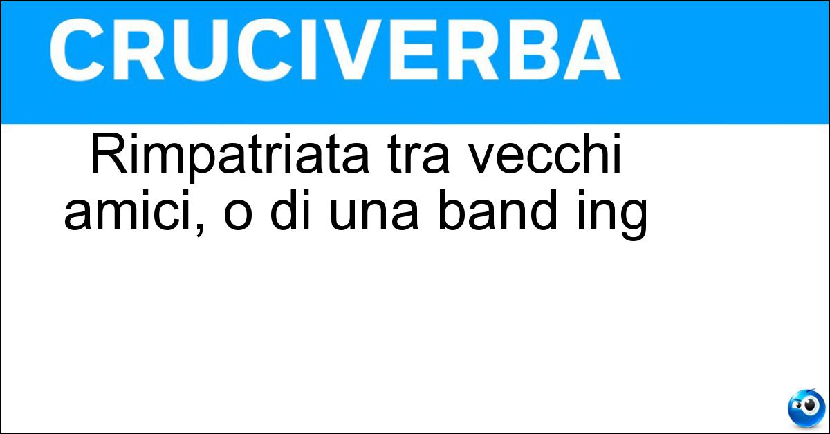 Soluzione Rimpatriata tra vecchi amici, o di una band ing - Reunion