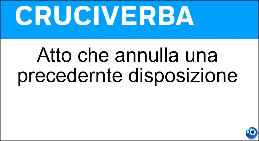 Atto che annulla una precedernte disposizione Soluzione Cruciverba: Atto che annulla una precedernte disposizione - Risposta Revoca