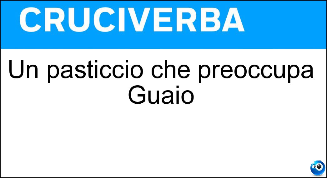 Un pasticcio che preoccupa Guaio Soluzione Cruciverba: Un pasticcio che preoccupa Guaio - Risposta Ri