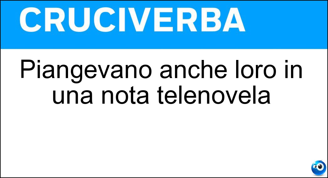 Piangevano anche loro in una nota telenovela Soluzione Piangevano anche loro in una nota telenovela - Ricchi