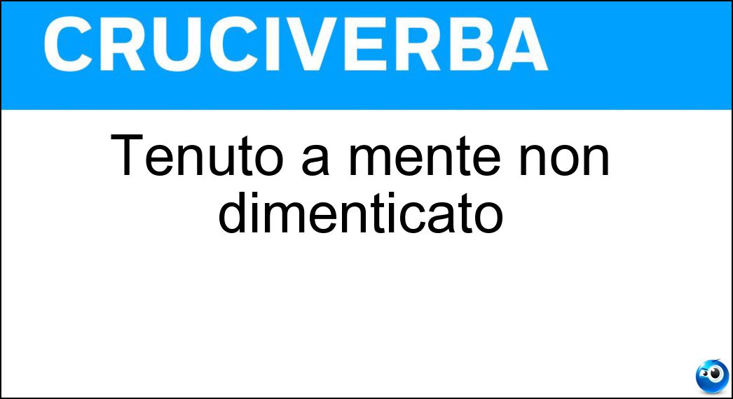 Tenuto a mente non dimenticato Soluzione Cruciverba: Tenuto a mente non dimenticato - Risposta Ricordato