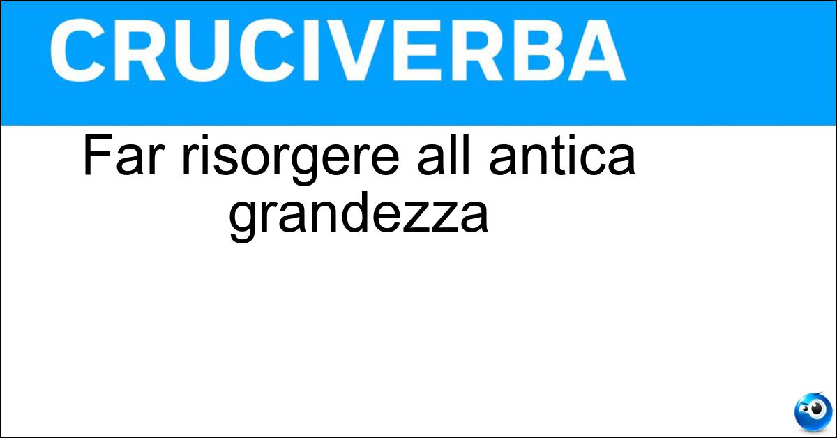 Far risorgere all antica grandezza Soluzione Far risorgere all antica grandezza - Rigenerare