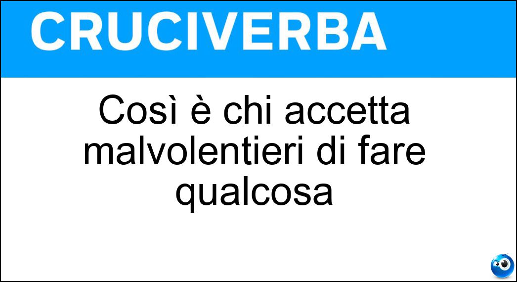 Così è chi accetta malvolentieri di fare qualcosa Soluzione Cruciverba: Così è chi accetta malvolentieri di fare qualcosa - Risposta Riluttante
