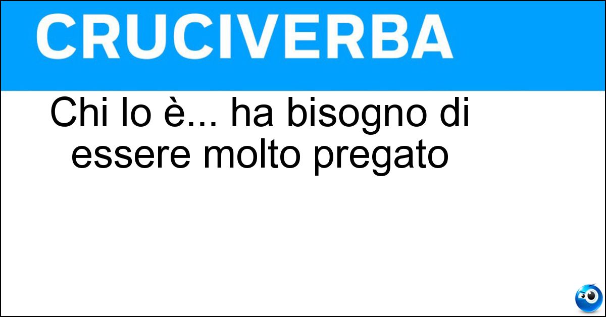 Chi lo è... ha bisogno di essere molto pregato Soluzione Chi lo è... ha bisogno di essere molto pregato - Riluttante