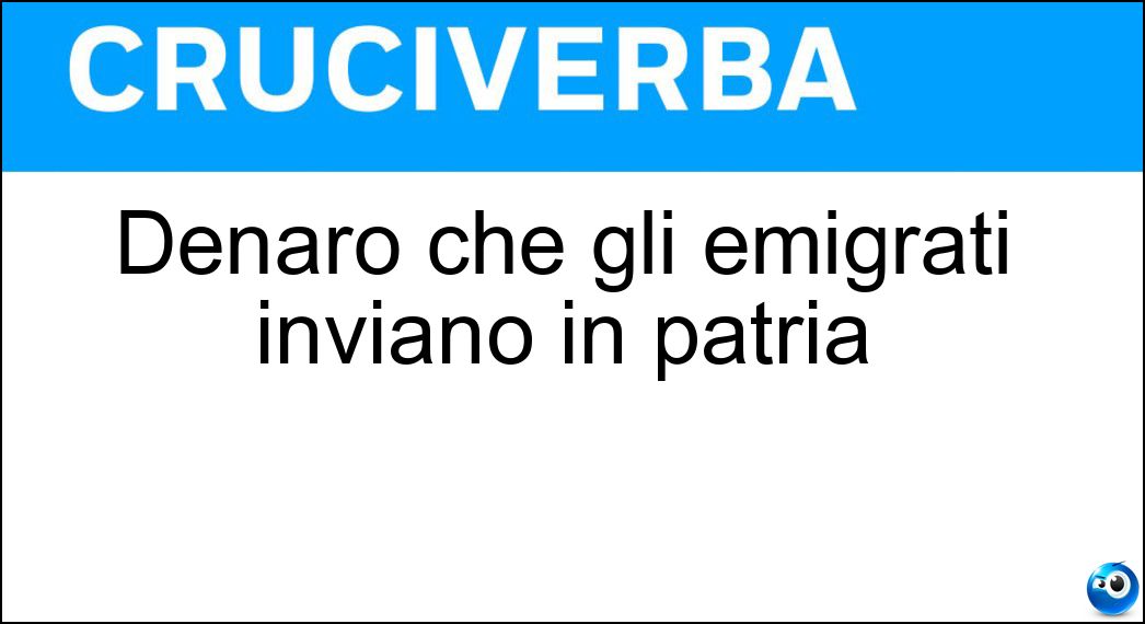 Denaro che gli emigrati inviano in patria Soluzione Cruciverba: Denaro che gli emigrati inviano in patria - Risposta Rimesse