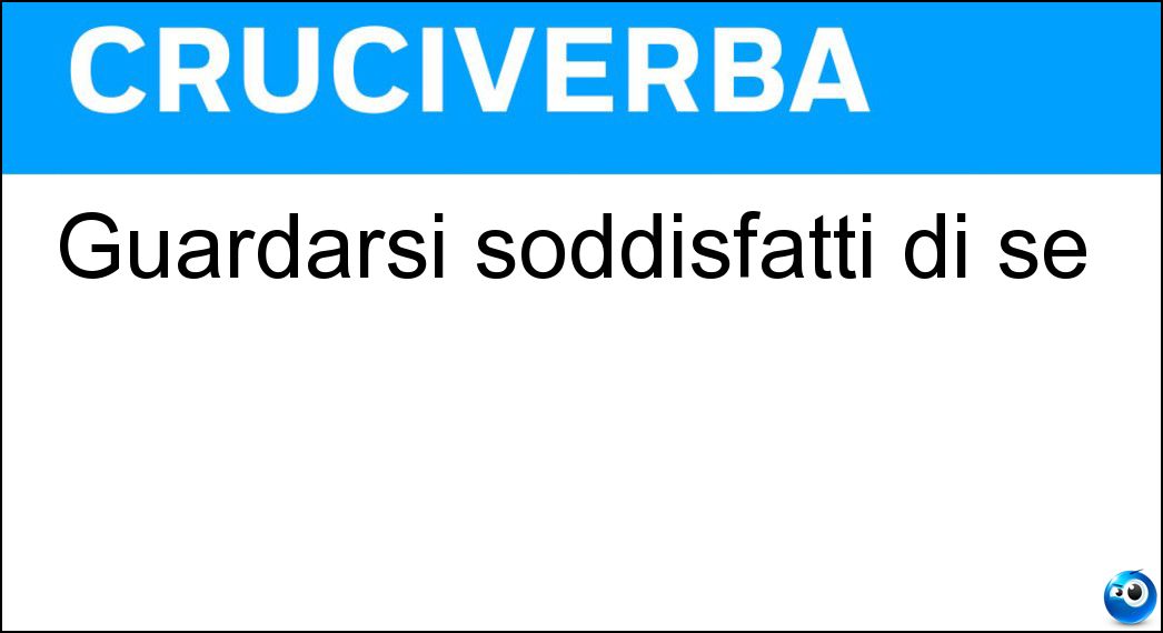 Guardarsi soddisfatti di se Soluzione Cruciverba: Guardarsi soddisfatti di se - Risposta Rimirarsi