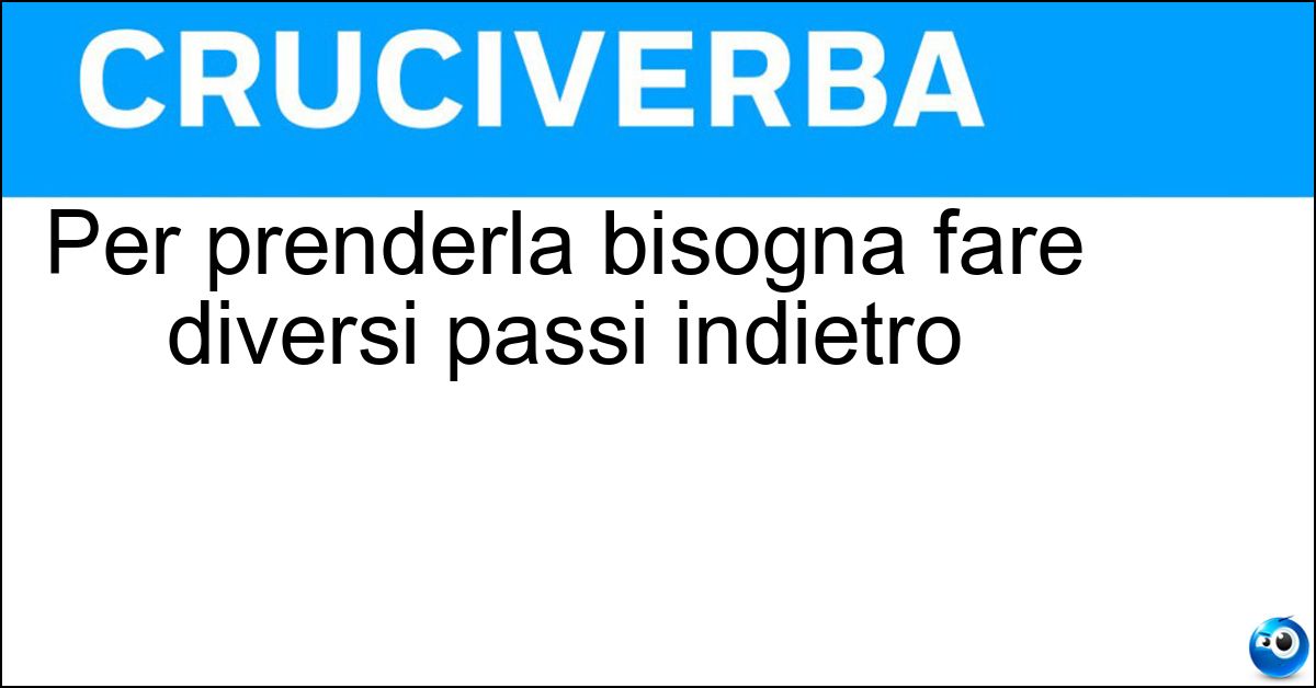 Per prenderla bisogna fare diversi passi indietro