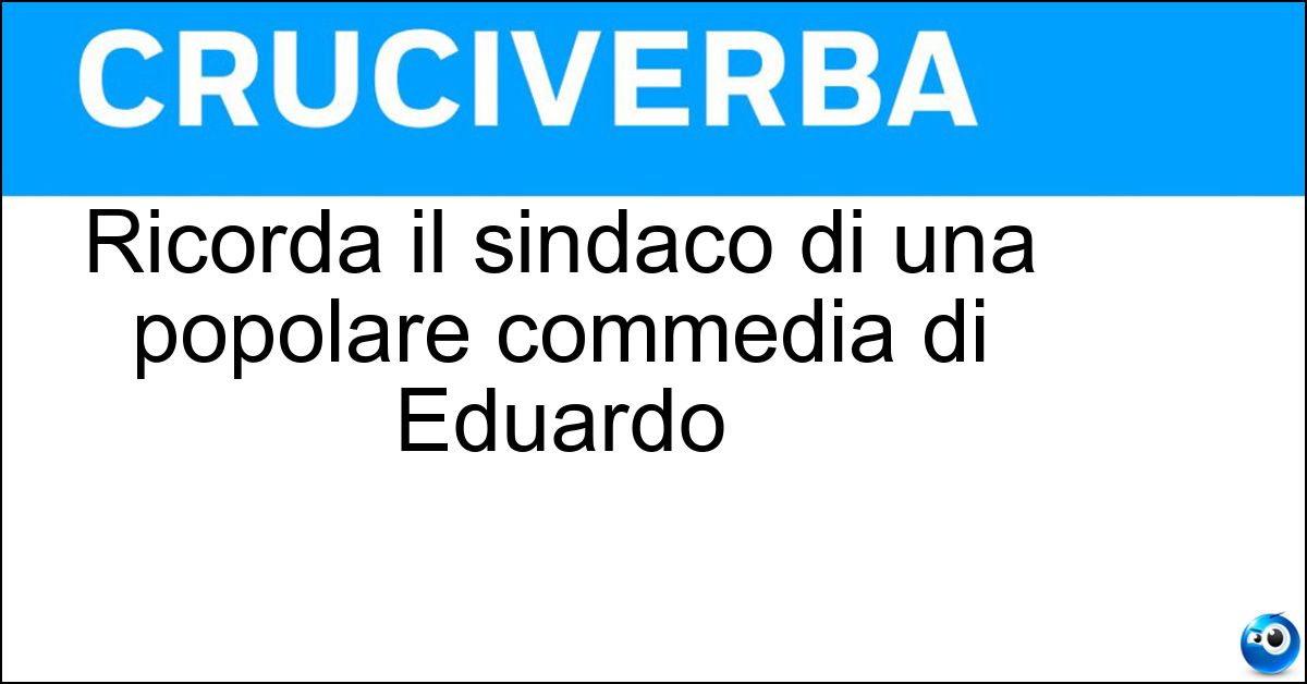 Ricorda il sindaco di una popolare commedia di Eduardo Soluzione Ricorda il sindaco di una popolare commedia di Eduardo - Rione Sanità