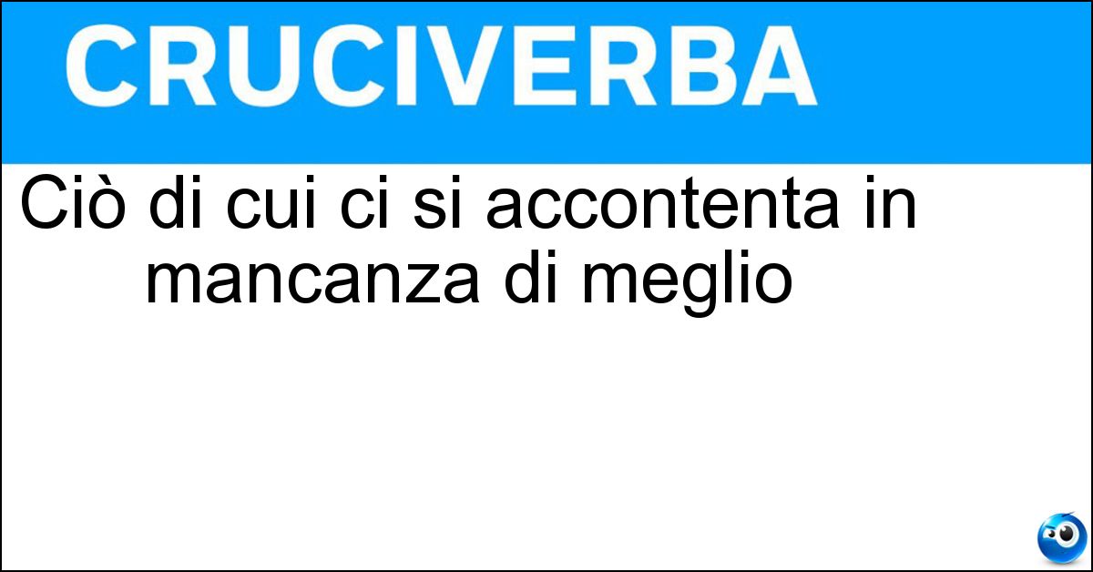 Ciò di cui ci si accontenta in mancanza di meglio Soluzione Ciò di cui ci si accontenta in mancanza di meglio - Ripiego