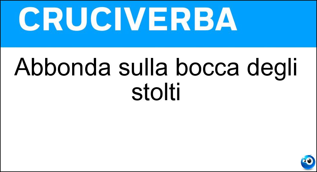 Abbonda sulla bocca degli stolti