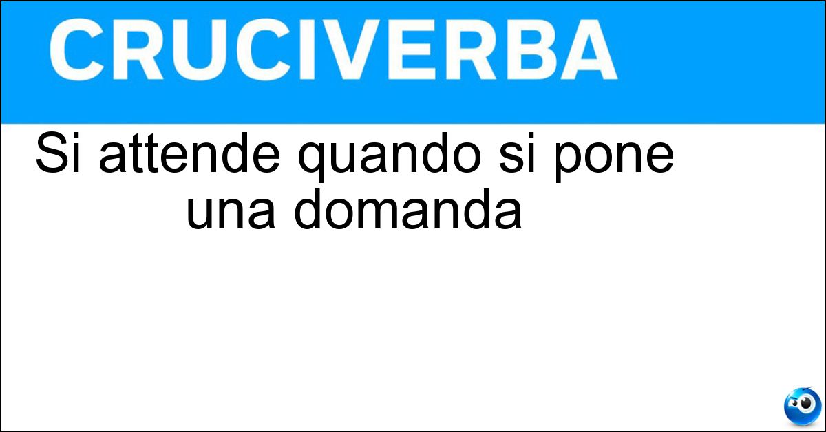 Si attende quando si pone una domanda Soluzione Si attende quando si pone una domanda - Risposta