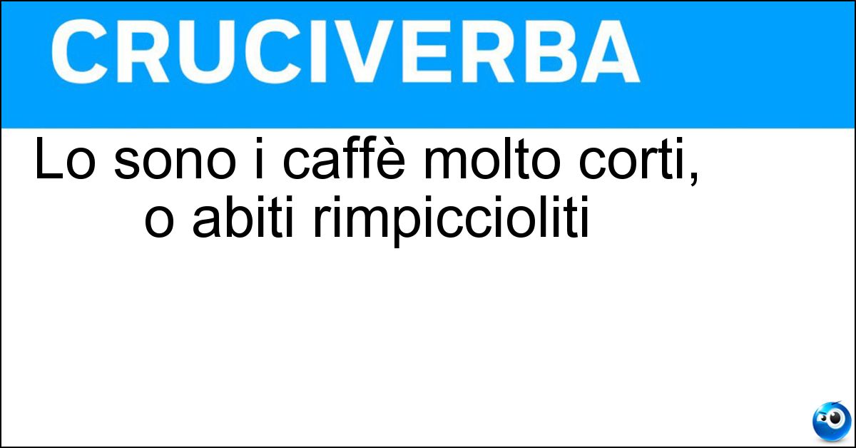 Lo sono i caffè molto corti, o abiti rimpiccioliti Soluzione Lo sono i caffè molto corti, o abiti rimpiccioliti - Ristretti