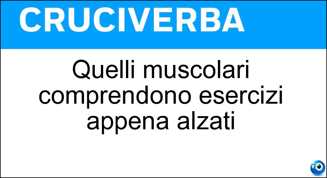 Quelli muscolari comprendono esercizi appena alzati Soluzione Cruciverba: Quelli muscolari comprendono esercizi appena alzati - Risposta Risvegli