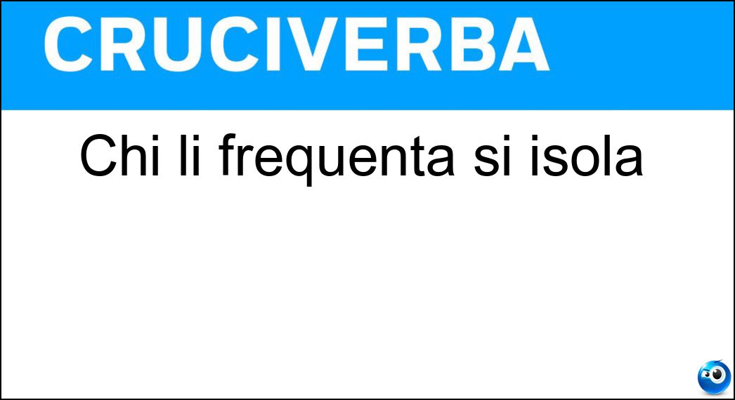 Chi li frequenta si isola Soluzione Cruciverba: Chi li frequenta si isola - Risposta Ritiri