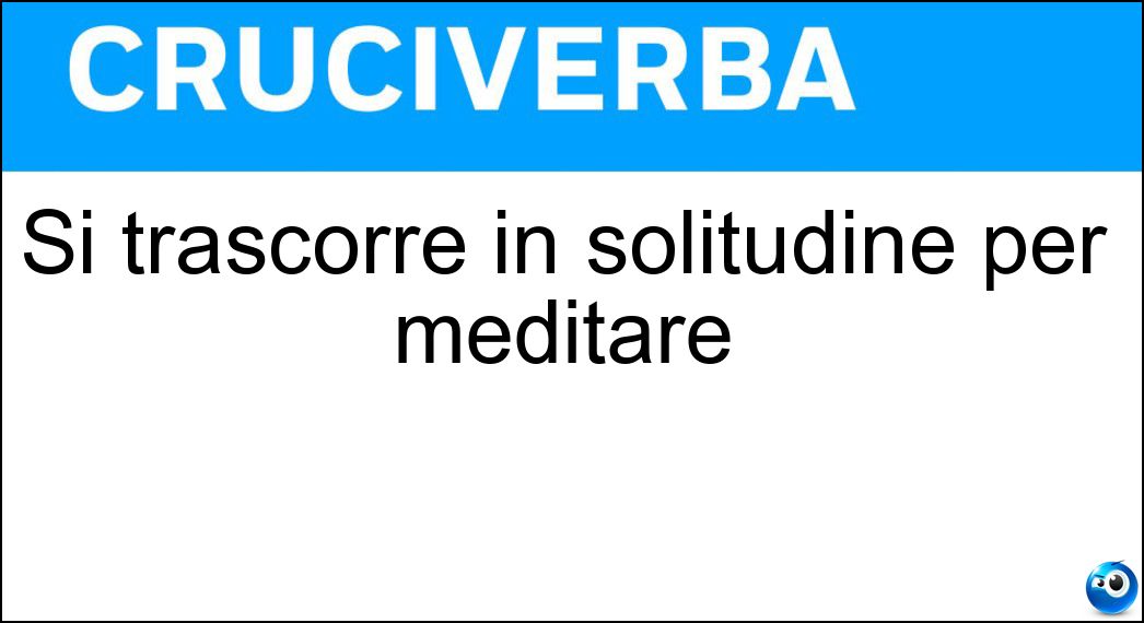 Si trascorre in solitudine per meditare Soluzione Cruciverba: Si trascorre in solitudine per meditare - Risposta Ritiro Spirituale