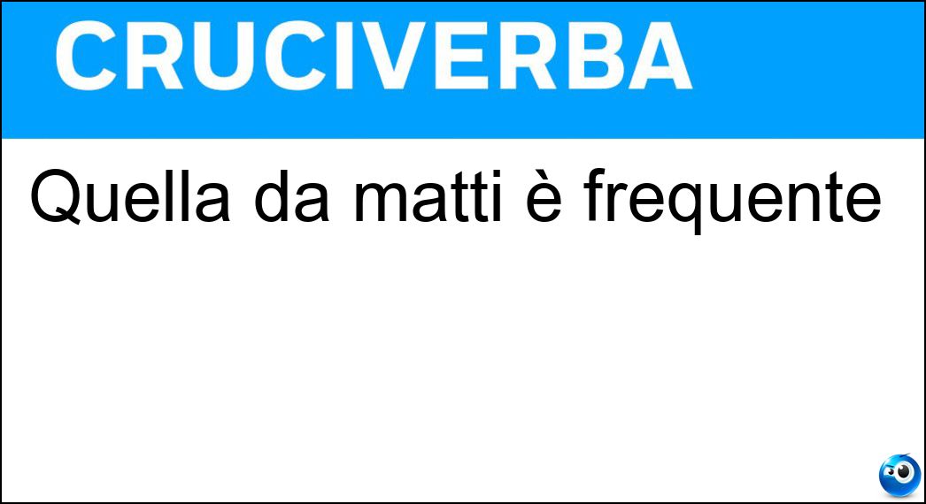 Quella da matti è frequente Soluzione Cruciverba: Quella da matti è frequente - Risposta Roba